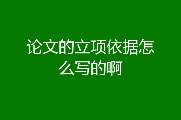 论文的立项依据怎么写的啊