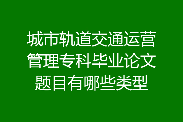 城市轨道交通运营管理专科毕业论文题目有哪些类型