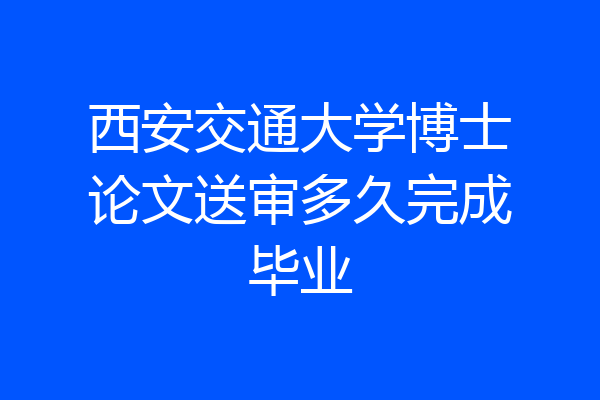西安交通大学博士论文送审多久完成毕业