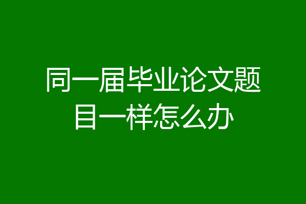 同一届毕业论文题目一样怎么办