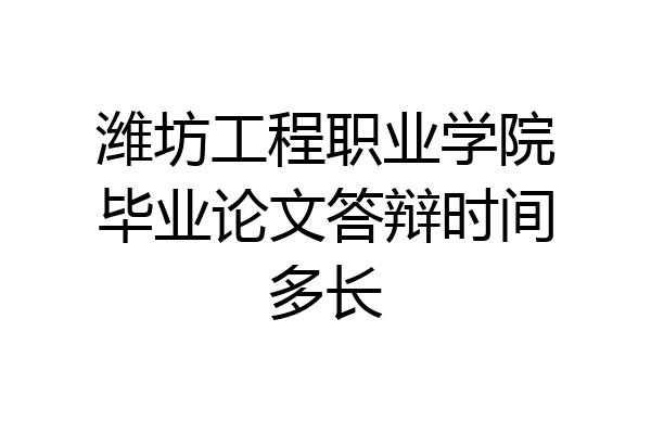 潍坊工程职业学院毕业论文答辩时间多长