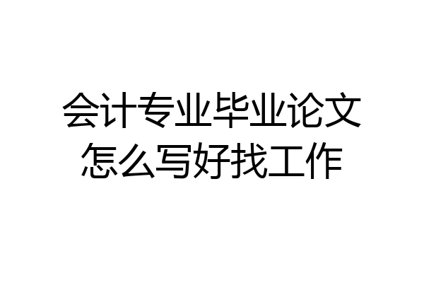 会计专业毕业论文怎么写好找工作
