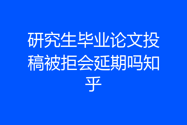 研究生毕业论文投稿被拒会延期吗知乎