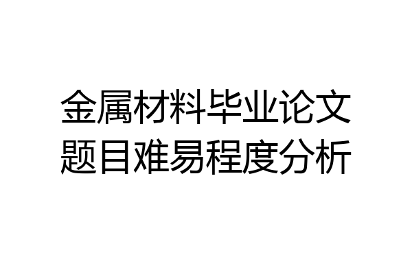 金属材料毕业论文题目难易程度分析