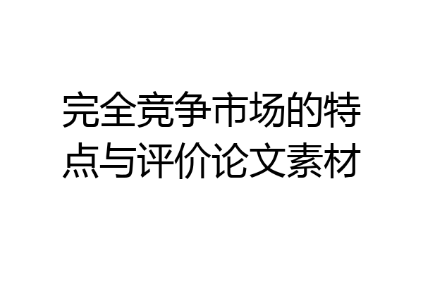 完全竞争市场的特点与评价论文素材