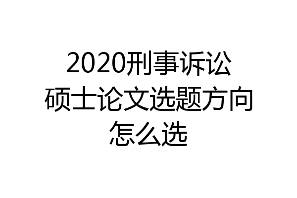 2020刑事诉讼硕士论文选题方向怎么选