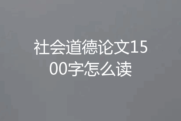 社会道德论文1500字怎么读