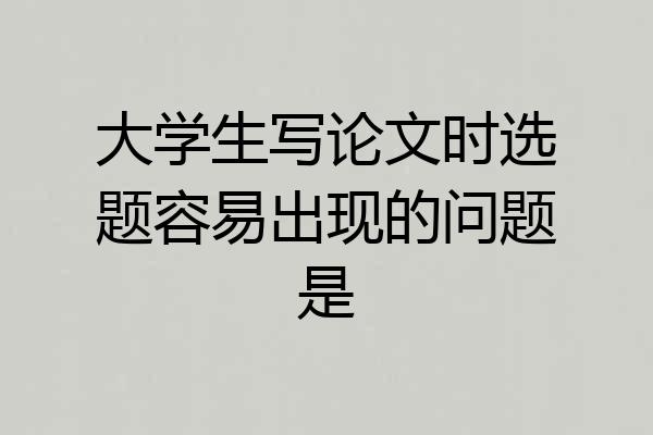 大学生写论文时选题容易出现的问题是