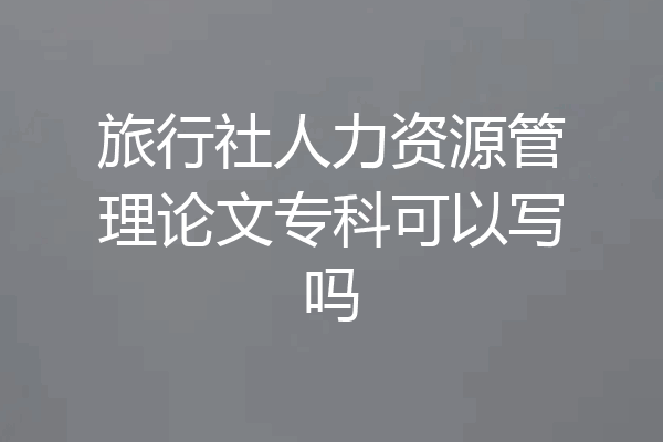 旅行社人力资源管理论文专科可以写吗