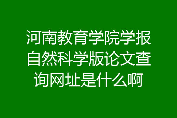 河南教育学院学报自然科学版论文查询网址是什么啊