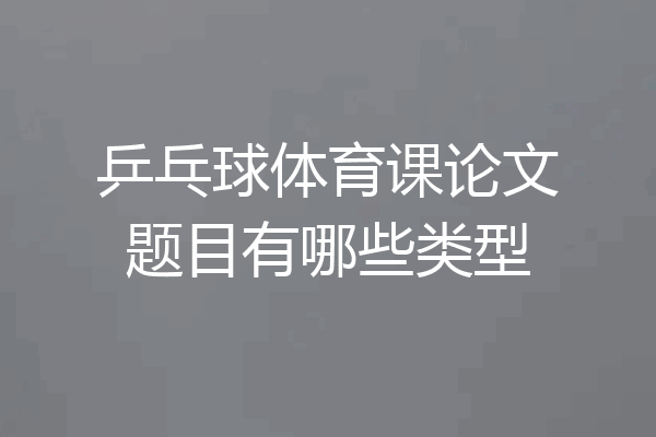 乒乓球体育课论文题目有哪些类型