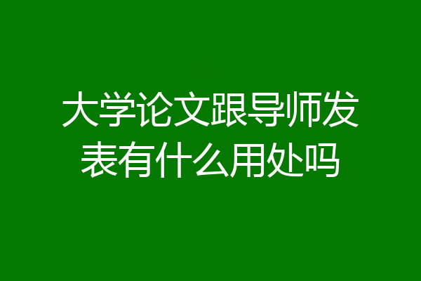大学论文跟导师发表有什么用处吗