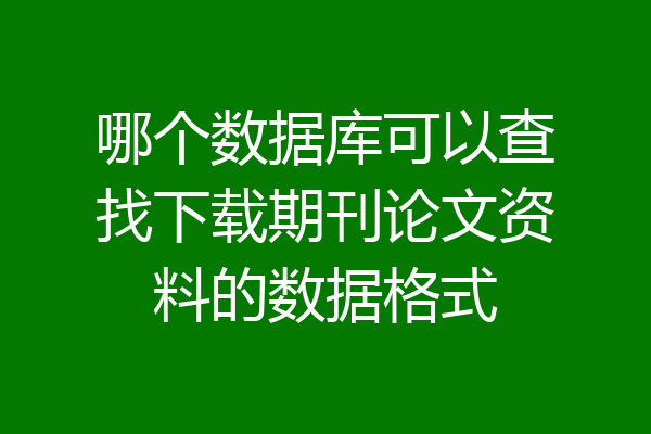 哪个数据库可以查找下载期刊论文资料的数据格式
