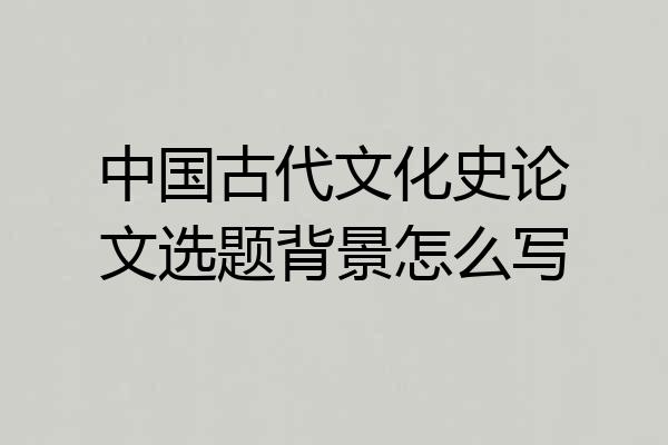 中国古代文化史论文选题背景怎么写