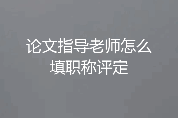 论文指导老师怎么填职称评定