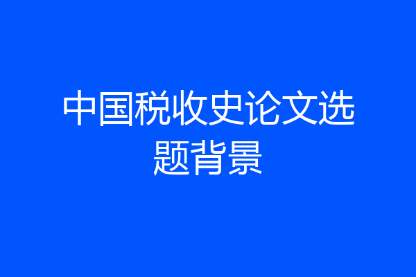 中国税收史论文选题背景
