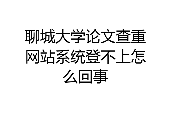 聊城大学论文查重网站系统登不上怎么回事