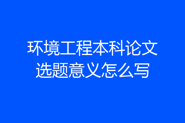 环境工程本科论文选题意义怎么写