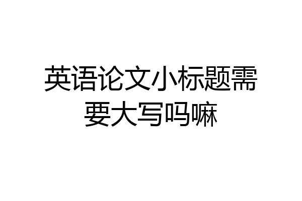 英语论文小标题需要大写吗嘛