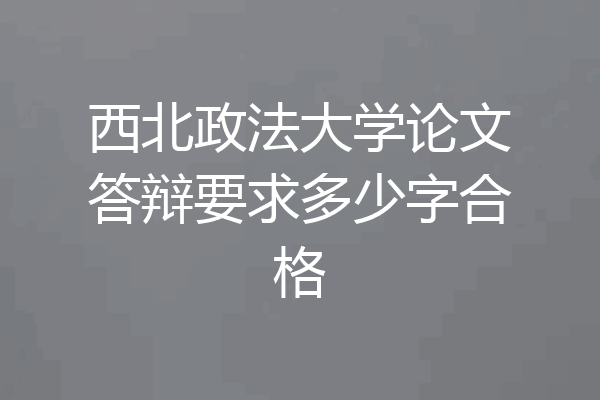 西北政法大学论文答辩要求多少字合格