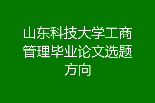 山东科技大学工商管理毕业论文选题方向