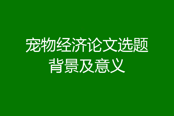 宠物经济论文选题背景及意义