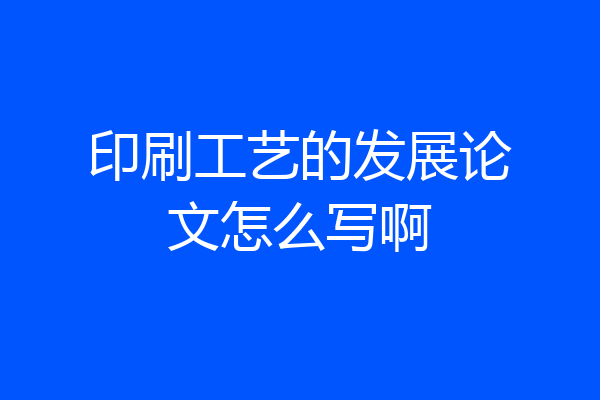 印刷工艺的发展论文怎么写啊