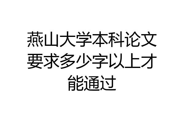 燕山大学本科论文要求多少字以上才能通过