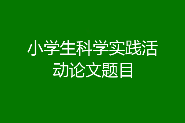 小学生科学实践活动论文题目