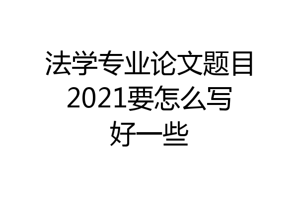 法学专业论文题目2021要怎么写好一些