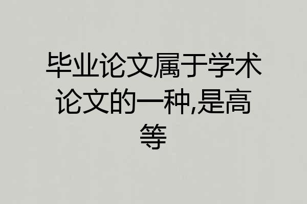 毕业论文属于学术论文的一种,是高等