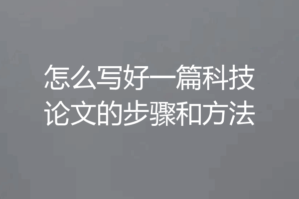 怎么写好一篇科技论文的步骤和方法