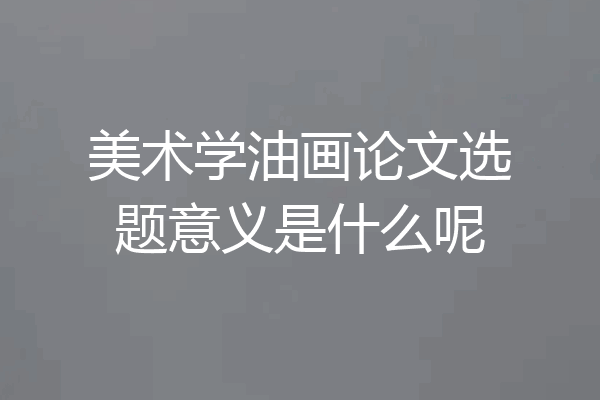美术学油画论文选题意义是什么呢