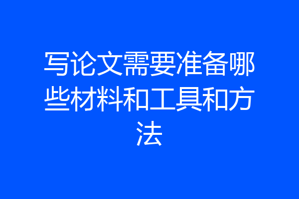 写论文需要准备哪些材料和工具和方法