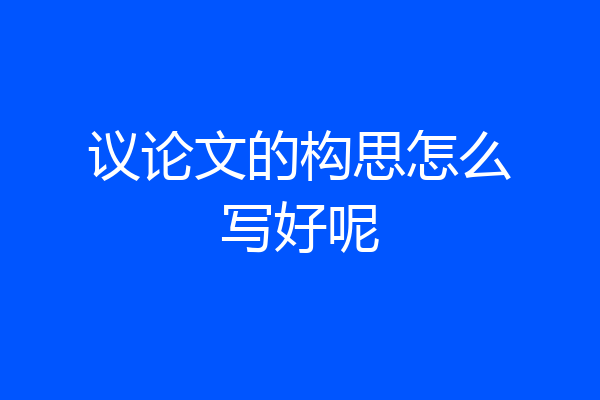 议论文的构思怎么写好呢