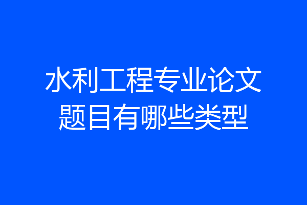 水利工程专业论文题目有哪些类型