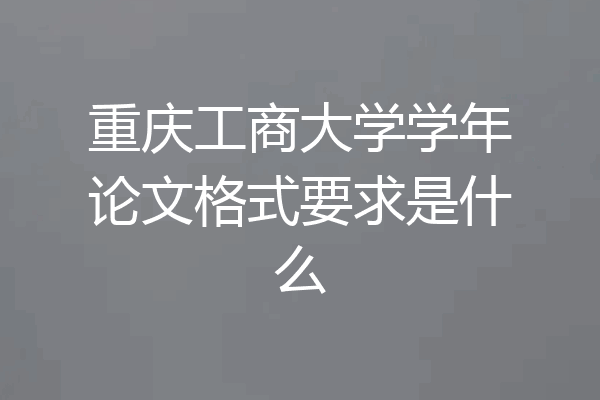 重庆工商大学学年论文格式要求是什么