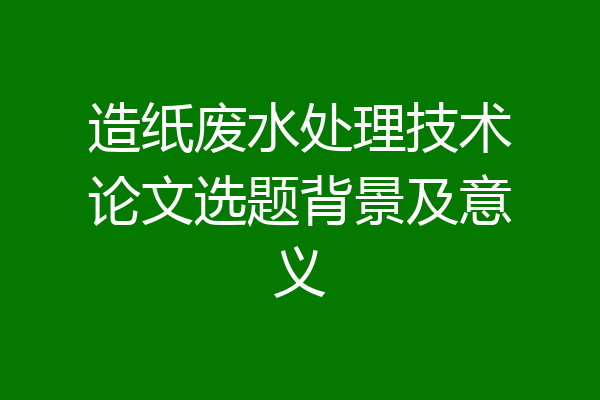造纸废水处理技术论文选题背景及意义
