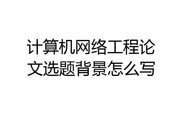 计算机网络工程论文选题背景怎么写