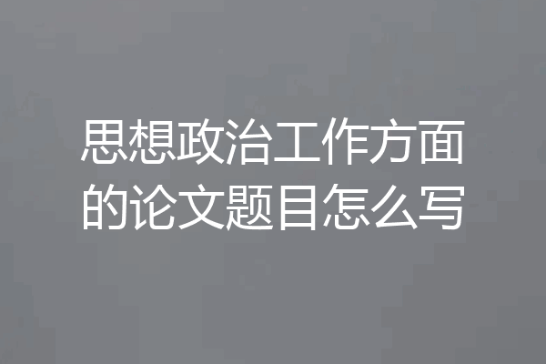 思想政治工作方面的论文题目怎么写