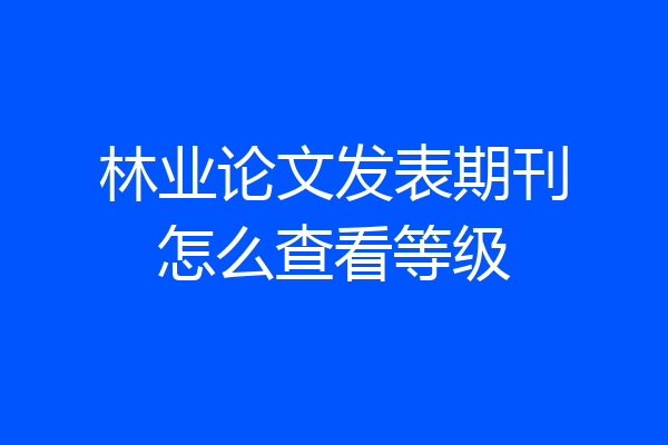 林业论文发表期刊怎么查看等级
