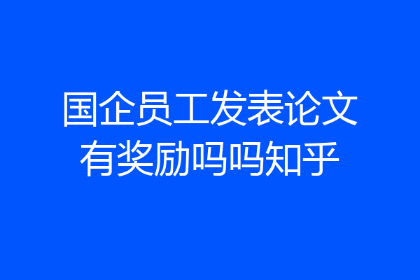 国企员工发表论文有奖励吗吗知乎