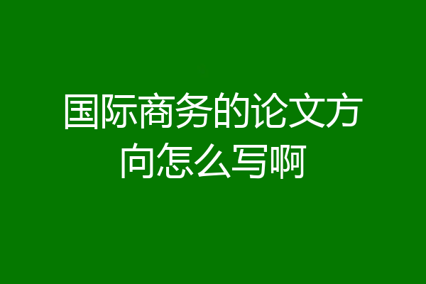 国际商务的论文方向怎么写啊