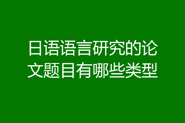 日语语言研究的论文题目有哪些类型