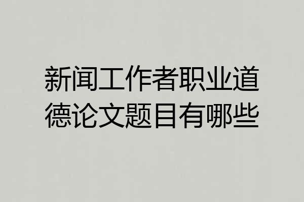 新闻工作者职业道德论文题目有哪些