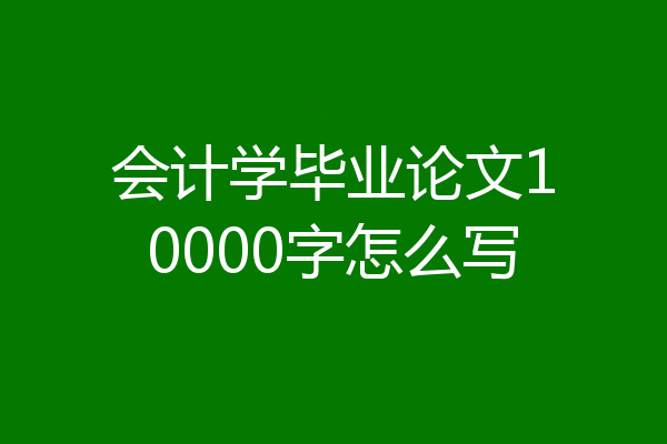 会计学毕业论文10000字怎么写
