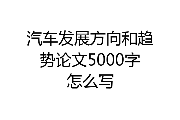 汽车发展方向和趋势论文5000字怎么写