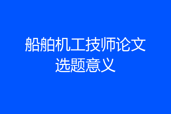 船舶机工技师论文选题意义