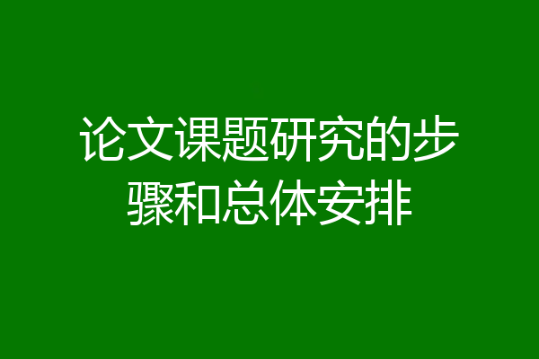 论文课题研究的步骤和总体安排