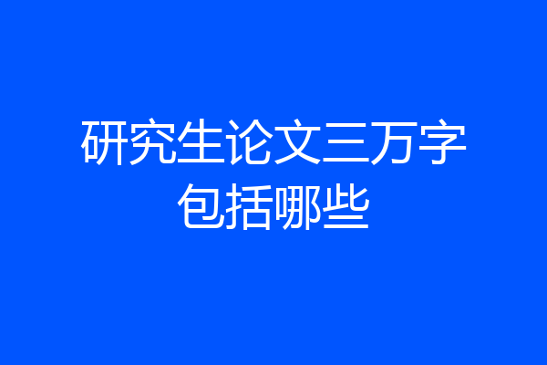 研究生论文三万字包括哪些
